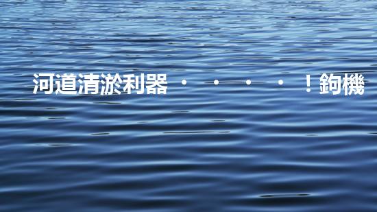 河道清淤利器！鉤機(jī)設(shè)備，解決河道堵塞難題？